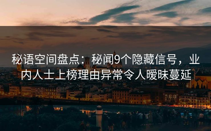 秘语空间盘点:秘闻9个隐藏信号,业内人士上榜理由异常令人暧昧蔓延