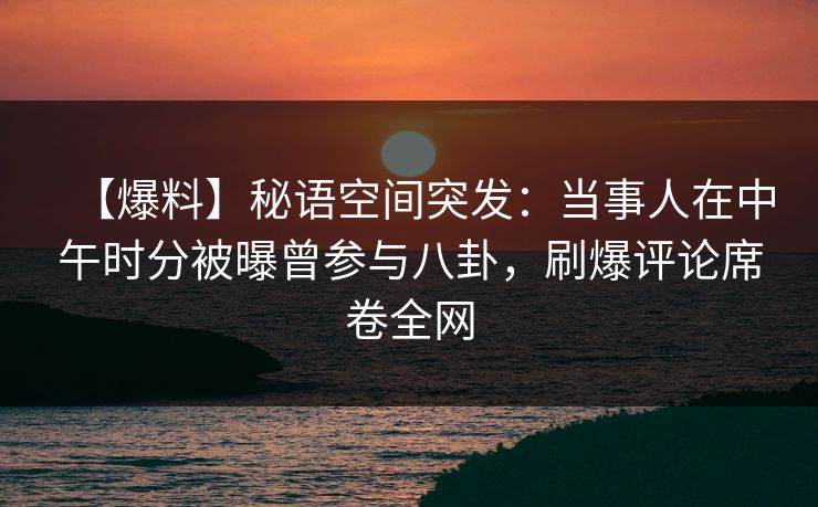 【爆料】秘语空间突发:当事人在中午时分被曝曾参与八卦,刷爆评论席卷全网 【爆料】秘语空间突发:当事人在中午时分被曝曾参与八卦,刷爆评论席卷全网