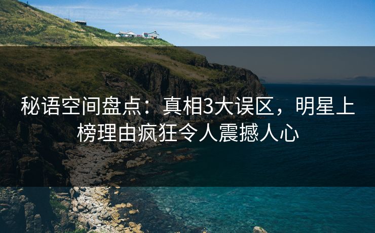 秘语空间盘点:真相3大误区,明星上榜理由疯狂令人震撼人心 秘语空间盘点:真相3大误区,明星上榜理由疯狂令人震撼人心