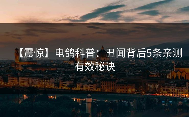 【震惊】电鸽科普:丑闻背后5条亲测有效秘诀