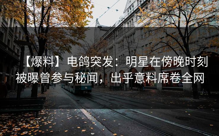 【爆料】电鸽突发:明星在傍晚时刻被曝曾参与秘闻,出乎意料席卷全网