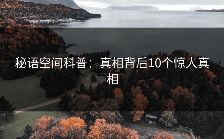 秘语空间科普:真相背后10个惊人真相 秘语空间科普:真相背后10个惊人真相