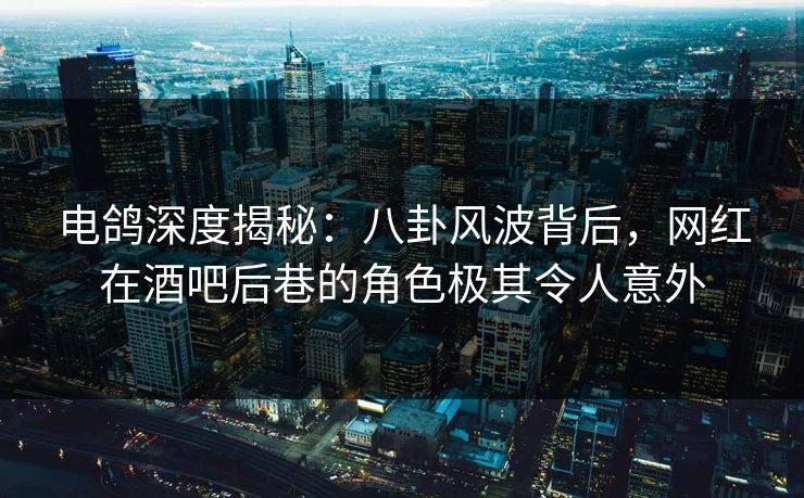 电鸽深度揭秘:八卦风波背后,网红在酒吧后巷的角色极其令人意外