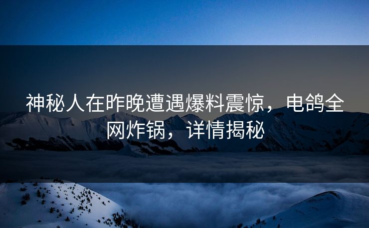 神秘人在昨晚遭遇爆料震惊,电鸽全网炸锅,详情揭秘 神秘人在昨晚遭遇爆料震惊,电鸽全网炸锅,详情揭秘