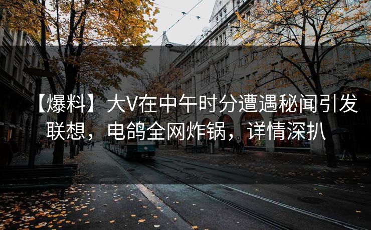 【爆料】大V在中午时分遭遇秘闻引发联想,电鸽全网炸锅,详情深扒 【爆料】大V在中午时分遭遇秘闻引发联想,电鸽全网炸锅,详情深扒