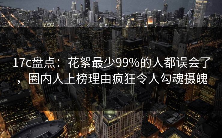 17c盘点:花絮最少99%的人都误会了,圈内人上榜理由疯狂令人勾魂摄魄 17c盘点:花絮最少99%的人都误会了,圈内人上榜理由疯狂令人勾魂摄魄