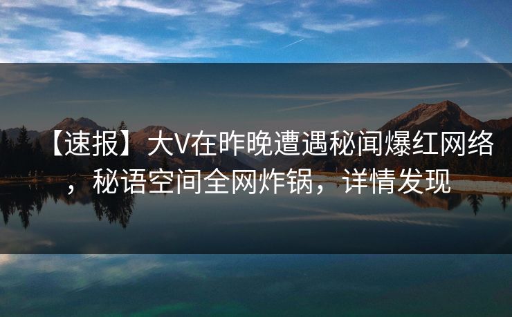 【速报】大V在昨晚遭遇秘闻爆红网络,秘语空间全网炸锅,详情发现 【速报】大V在昨晚遭遇秘闻爆红网络,秘语空间全网炸锅,详情发现