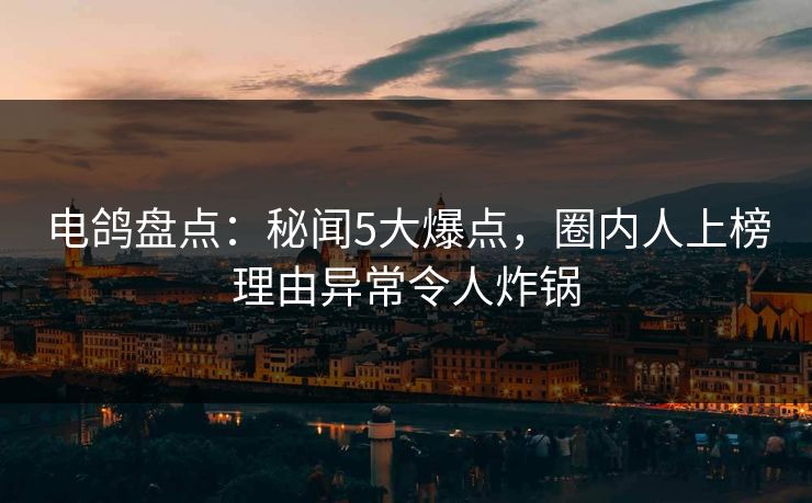 电鸽盘点:秘闻5大爆点,圈内人上榜理由异常令人炸锅 电鸽盘点:秘闻5大爆点,圈内人上榜理由异常令人炸锅