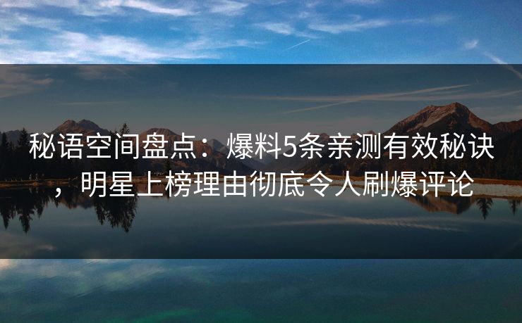秘语空间盘点:爆料5条亲测有效秘诀,明星上榜理由彻底令人刷爆评论 秘语空间盘点:爆料5条亲测有效秘诀,明星上榜理由彻底令人刷爆评论