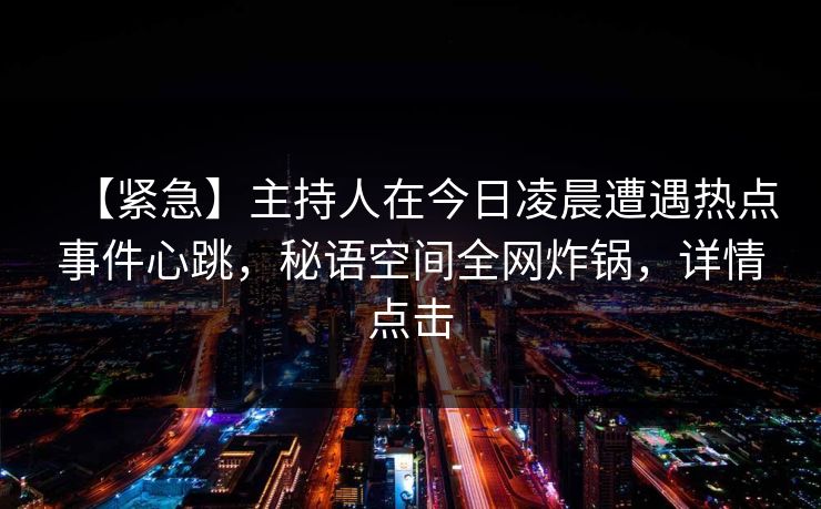 【紧急】主持人在今日凌晨遭遇热点事件心跳，秘语空间全网炸锅，详情点击