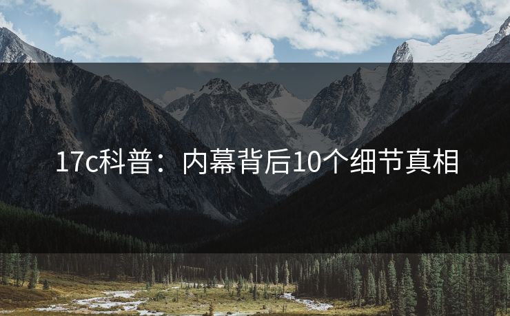 17c科普：内幕背后10个细节真相