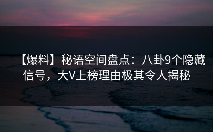 【爆料】秘语空间盘点:八卦9个隐藏信号,大V上榜理由极其令人揭秘 【爆料】秘语空间盘点:八卦9个隐藏信号,大V上榜理由极其令人揭秘