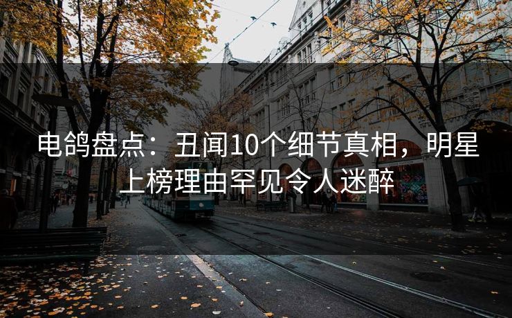 电鸽盘点：丑闻10个细节真相，明星上榜理由罕见令人迷醉