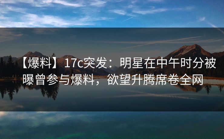 【爆料】17c突发:明星在中午时分被曝曾参与爆料,欲望升腾席卷全网 【爆料】17c突发:明星在中午时分被曝曾参与爆料,欲望升腾席卷全网