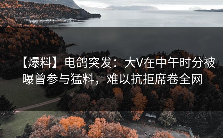 【爆料】电鸽突发：大V在中午时分被曝曾参与猛料，难以抗拒席卷全网