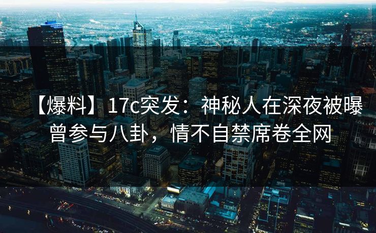 【爆料】17c突发：神秘人在深夜被曝曾参与八卦，情不自禁席卷全网