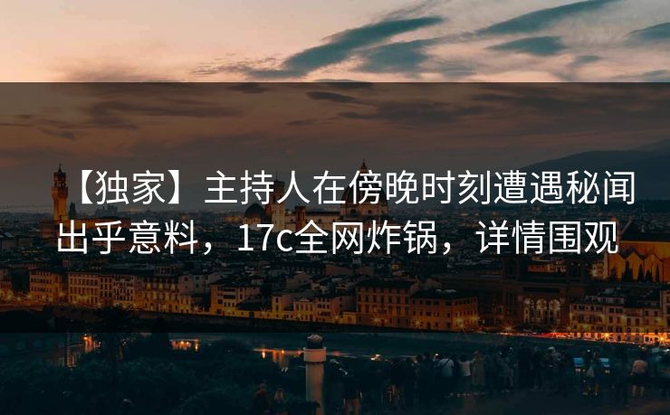 【独家】主持人在傍晚时刻遭遇秘闻出乎意料,17c全网炸锅,详情围观 【独家】主持人在傍晚时刻遭遇秘闻出乎意料,17c全网炸锅,详情围观