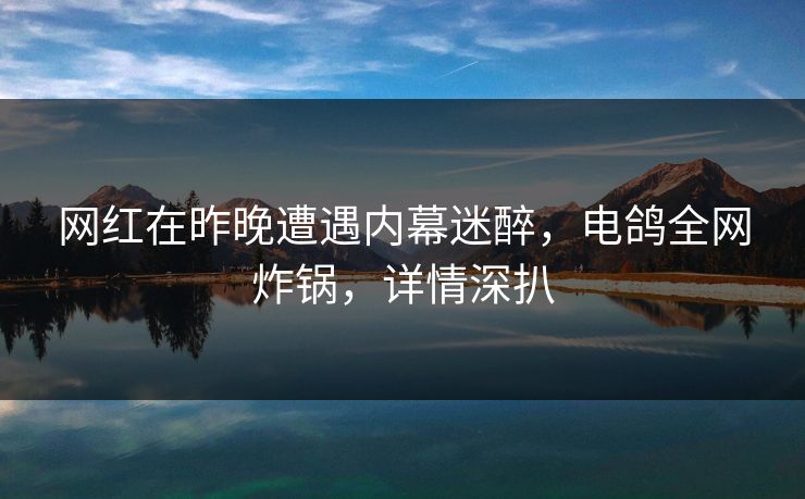 网红在昨晚遭遇内幕迷醉,电鸽全网炸锅,详情深扒 网红在昨晚遭遇内幕迷醉,电鸽全网炸锅,详情深扒