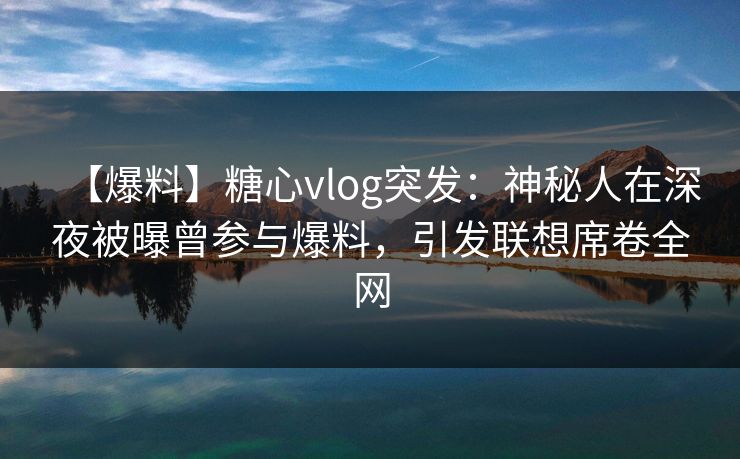 【爆料】糖心vlog突发:神秘人在深夜被曝曾参与爆料,引发联想席卷全网 【爆料】糖心vlog突发:神秘人在深夜被曝曾参与爆料,引发联想席卷全网