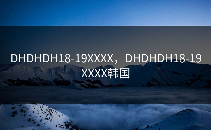 DHDHDH18-19XXXX,DHDHDH18-19XXXX韩国 DHDHDH18-19XXXX,DHDHDH18-19XXXX韩国