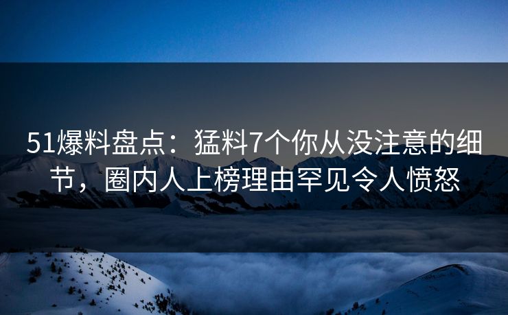 51爆料盘点：猛料7个你从没注意的细节，圈内人上榜理由罕见令人愤怒