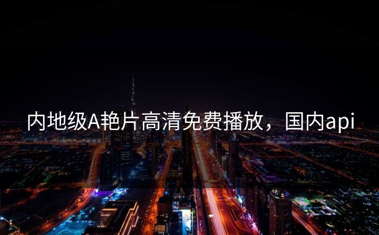 内地级A艳片高清免费播放，国内api
