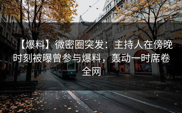 【爆料】微密圈突发:主持人在傍晚时刻被曝曾参与爆料,轰动一时席卷全网 【爆料】微密圈突发:主持人在傍晚时刻被曝曾参与爆料,轰动一时席卷全网