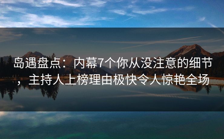 岛遇盘点：内幕7个你从没注意的细节，主持人上榜理由极快令人惊艳全场