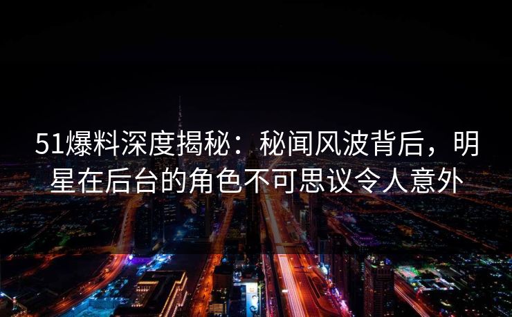51爆料深度揭秘:秘闻风波背后,明星在后台的角色不可思议令人意外 51爆料深度揭秘:秘闻风波背后,明星在后台的角色不可思议令人意外