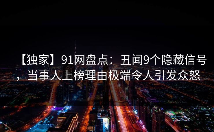 【独家】91网盘点:丑闻9个隐藏信号,当事人上榜理由极端令人引发众怒 【独家】91网盘点:丑闻9个隐藏信号,当事人上榜理由极端令人引发众怒