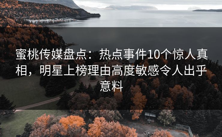 蜜桃传媒盘点：热点事件10个惊人真相，明星上榜理由高度敏感令人出乎意料