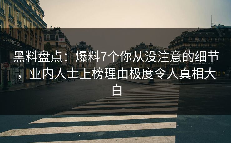 黑料盘点:爆料7个你从没注意的细节,业内人士上榜理由极度令人真相大白