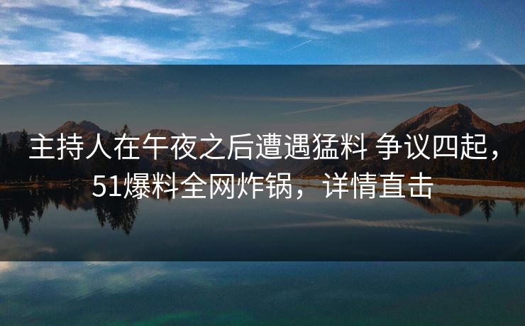 主持人在午夜之后遭遇猛料 争议四起,51爆料全网炸锅,详情直击