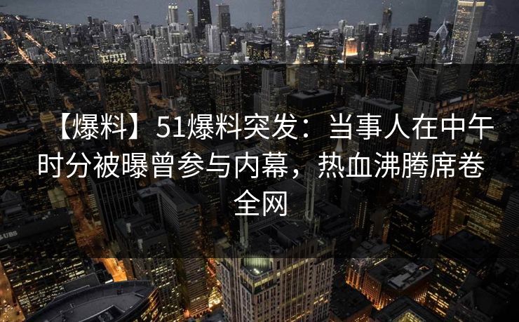 【爆料】51爆料突发:当事人在中午时分被曝曾参与内幕,热血沸腾席卷全网