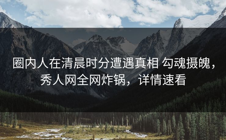 圈内人在清晨时分遭遇真相 勾魂摄魄,秀人网全网炸锅,详情速看 圈内人在清晨时分遭遇真相 勾魂摄魄,秀人网全网炸锅,详情速看