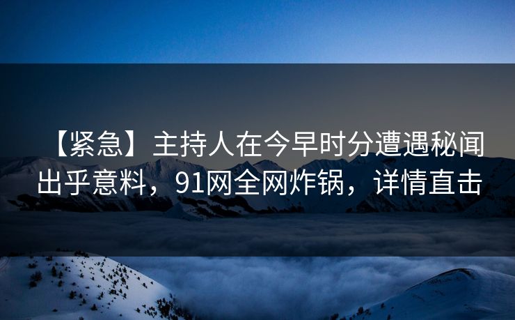 【紧急】主持人在今早时分遭遇秘闻 出乎意料,91网全网炸锅,详情直击 【紧急】主持人在今早时分遭遇秘闻 出乎意料,91网全网炸锅,详情直击