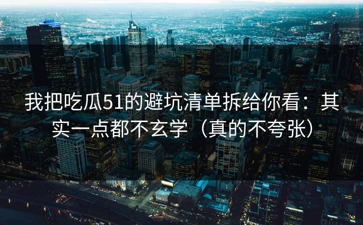 我把吃瓜51的避坑清单拆给你看：其实一点都不玄学（真的不夸张）