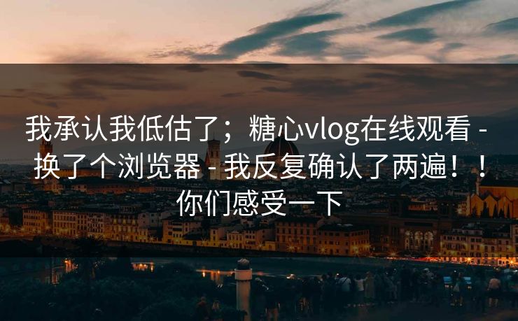 我承认我低估了;糖心vlog在线观看 - 换了个浏览器 - 我反复确认了两遍!!你们感受一下 我承认我低估了;糖心vlog在线观看 - 换了个浏览器 - 我反复确认了两遍!!你们感受一下