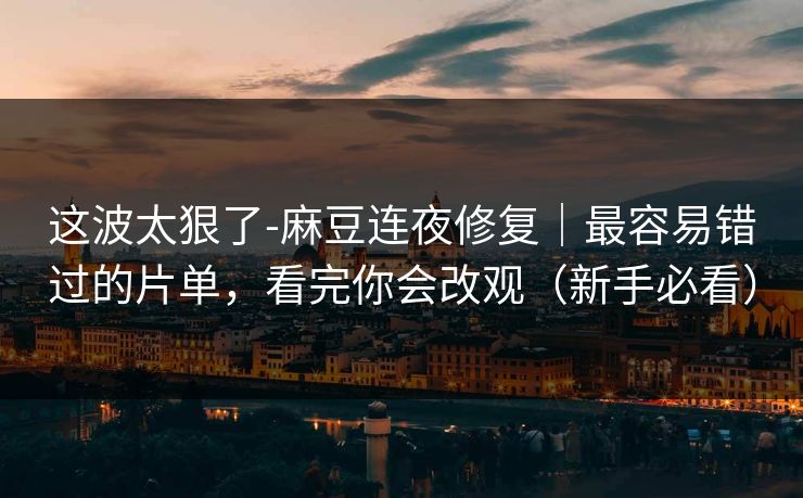 这波太狠了-麻豆连夜修复｜最容易错过的片单，看完你会改观（新手必看）